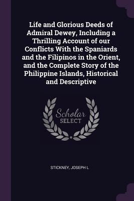 Full Download Life and Glorious Deeds of Admiral Dewey, Including a Thrilling Account of Our Conflicts with the Spaniards and the Filipinos in the Orient, and the Complete Story of the Philippine Islands, Historical and Descriptive - Joseph L Stickney | ePub