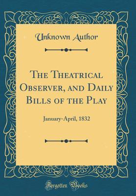 Read The Theatrical Observer, and Daily Bills of the Play: January-April, 1832 (Classic Reprint) - Unknown | PDF