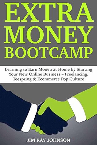 Read Online Extra Money Bootcamp: Learning to Earn Money at Home by Starting Your New Online Business – Freelancing, Teespring & Ecommerce Pop Culture - Jim Ray Johnson | PDF