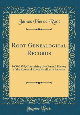Read Online Root Genealogical Records: 1600-1870; Comprising the General History of the Root and Roots Families in America (Classic Reprint) - James Pierce Root | PDF