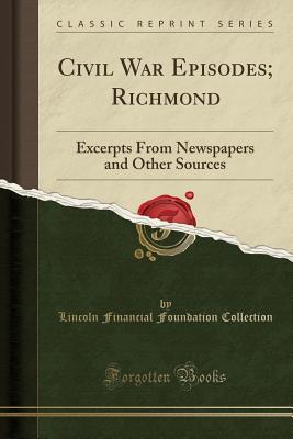Download Civil War Episodes; Richmond: Excerpts from Newspapers and Other Sources (Classic Reprint) - Lincoln Financial Foundation Collection file in ePub