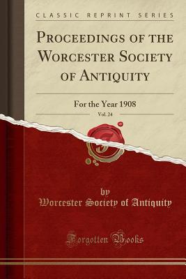 Full Download Proceedings of the Worcester Society of Antiquity, Vol. 24: For the Year 1908 (Classic Reprint) - Worcester Society of Antiquity file in ePub