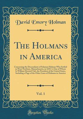 Read The Holmans in America, Vol. 1: Concerning the Descendants of Solaman Holman Who Settled in West Newbury, Massachusetts, in 1692-3, One of Whom Is William Howard Taft, the President of the United States, Including a Page of the Other Lines of Holmans in a - David Emory Holman | PDF