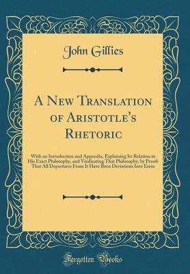 Read Online A New Translation of Aristotle's Rhetoric: With an Introduction and Appendix, Explaining Its Relation to His Exact Philosophy, and Vindicating That Philosophy, by Proofs That All Departures from It Have Been Deviations Into Error (Classic Reprint) - John Gillies | ePub