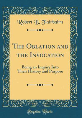 Read The Oblation and the Invocation: Being an Inquiry Into Their History and Purpose (Classic Reprint) - Robert B Fairbairn file in ePub