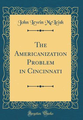 Read Online The Americanization Problem in Cincinnati (Classic Reprint) - John Lewin McLeish | PDF