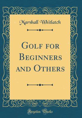 Read Online Golf for Beginners and Others (Classic Reprint) - Marshall Whitlatch file in PDF