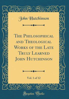 Read Online The Philosophical and Theological Works of the Late Truly Learned John Hutchinson, Vol. 1 of 12 (Classic Reprint) - John Hutchinson | ePub