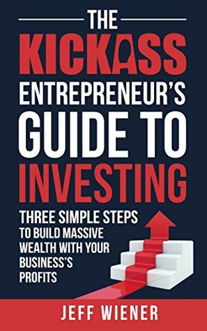 Read Online The Kickass Entrepreneur's Guide to Investing: Three Simple Steps to Build Massive Wealth with Your Business's Profits - Jeff Wiener file in ePub