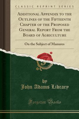 Download Additional Appendix to the Outlines of the Fifteenth Chapter of the Proposed General Report from the Board of Agriculture: On the Subject of Manures (Classic Reprint) - John Adams Library (Boston Public Library) | PDF