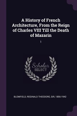 Download A History of French Architecture, from the Reign of Charles VIII Till the Death of Mazarin: 1 - Reginald Theodore Blomfield | PDF