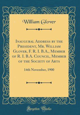 Read Inaugural Address by the President, Mr. William Glover, F. R. I. B.A., Member of R. I. B.A. Council, Member of the Society of Arts: 14th November, 1900 (Classic Reprint) - William Glover file in ePub