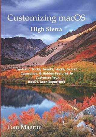 Full Download Customizing macOS High Sierra: Fantastic Tricks, Tweaks, Hacks, Secret Commands, & Hidden Features to Customize Your macOS User Experience - Tom Magrini | ePub