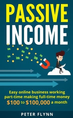 Full Download Passive Income: Easy Online Business Working Part-time making Full-time Money $100 to $100,000 a month - Peter Flynn | ePub
