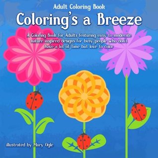 Read Online Adult Coloring Book Coloring's a Breeze: A Coloring Book for Adults featuring easy to moderate nature inspired designs for busy people who don't have a lot of time but love to color - Mary Ogle | PDF