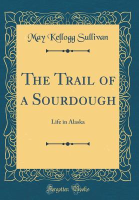 Download The Trail of a Sourdough: Life in Alaska (Classic Reprint) - May Kellogg Sullivan | PDF