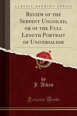 Read Review of the Serpent Uncoiled, or of the Full Length Portrait of Universalism - J. Aiken file in PDF