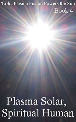 Read Online Plasma Solar, Spiritual Human: Illustrated Science (‘Cold’ Plasma Fusion Powers the Sun Book 4) - Rolf A.F. Witzsche | PDF