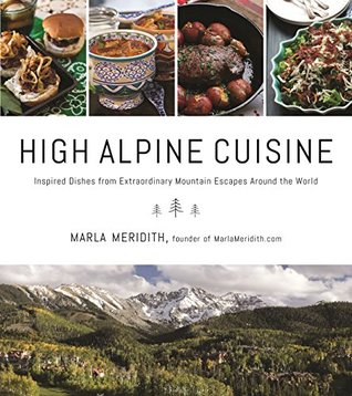 Download High Alpine Cuisine: Inspired Dishes from Extraordinary Mountain Escapes Around the World - Marla Meridith | ePub