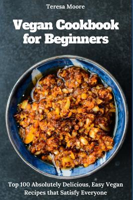 Read Online Vegan Cookbook for Beginners: Top 100 Absolutely Delicious, Easy Vegan Recipes That Satisfy Everyone - Teresa Moore | PDF