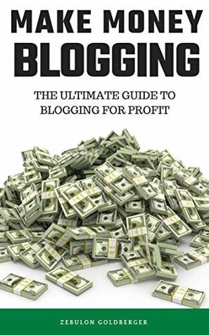 Read Online Make Money Blogging: The Ultimate Guide to Blogging for Profit - Zebulon Goldberger | PDF