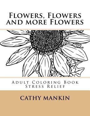 Full Download Flowers, Flowers and More Flowers: Adult Coloring Book - Stress Relief - Cathy Mankin file in ePub