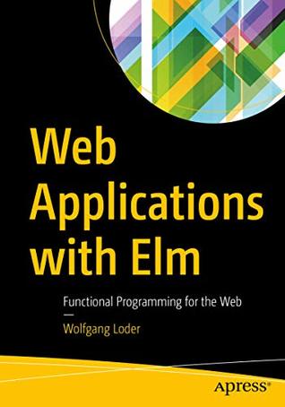 Read Online Web Applications with Elm: Functional Programming for the Web - Wolfgang Loder | ePub