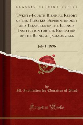 Read Online Twenty-Fourth Biennial Report of the Trustees, Superintendent and Treasurer of the Illinois Institution for the Education of the Blind, at Jacksonville: July 1, 1896 (Classic Reprint) - Ill Institution for Education of Blind | ePub