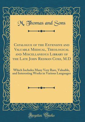 Full Download Catalogue of the Extensive and Valuable Medical, Theological and Miscellaneous Library of the Late John Redman Coxe, M.D: Which Includes Many Very Rare, Valuable, and Interesting Works in Various Languages (Classic Reprint) - M Thomas and Sons | ePub
