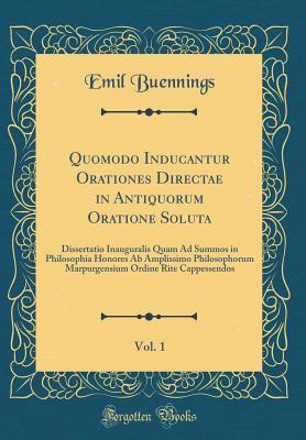 Read Online Quomodo Inducantur Orationes Directae in Antiquorum Oratione Soluta, Vol. 1: Dissertatio Inauguralis Quam Ad Summos in Philosophia Honores AB Amplissimo Philosophorum Marpurgensium Ordine Rite Cappessendos (Classic Reprint) - Emil Buennings | ePub