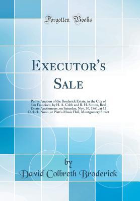 Full Download Executor's Sale: Public Auction of the Broderick Estate, in the City of San Francisco, by H. A. Cobb and R. H. Sinton, Real Estate Auctioneers, on Saturday, Nov. 30, 1861, at 12 O'Clock, Noon, at Platt's Music Hall, Montgomery Street (Classic Reprint) - David Colbreth Broderick | ePub