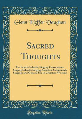 Read Online Sacred Thoughts: For Sunday Schools, Singing Conventions, Singing Schools, Singing Societies, Community Singings and General Use in Christian Worship (Classic Reprint) - Glenn Kieffer Vaughan | ePub
