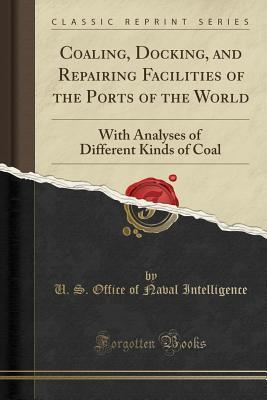 Read Online Coaling, Docking, and Repairing Facilities of the Ports of the World: With Analyses of Different Kinds of Coal (Classic Reprint) - U S Office of Naval Intelligence | PDF