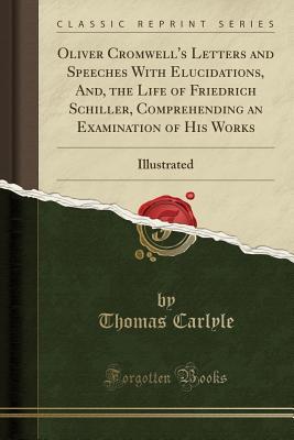 Read Oliver Cromwell's Letters and Speeches with Elucidations, And, the Life of Friedrich Schiller, Comprehending an Examination of His Works: Illustrated (Classic Reprint) - Thomas Carlyle file in PDF