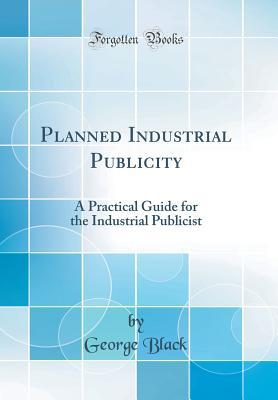 Download Planned Industrial Publicity: A Practical Guide for the Industrial Publicist (Classic Reprint) - George Black file in PDF