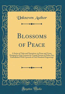 Read Blossoms of Peace: A Series of Tales and Narratives, in Prose and Verse; Designed as Easy Lessons for Young Persons of Either Sex; Embellished with Upwards of One Hundred Engravings (Classic Reprint) - Unknown file in ePub