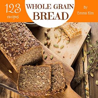 Read Online Whole Grain Bread 123: Enjoy 123 Days With Amazing Whole Grain Bread Recipes In Your Own Whole Grain Bread Cookbook! (Whole Grain Baking Cookbook, Whole Grain Recipes, Whole Grain Cookbook) [Book 1] - Emma Kim file in PDF