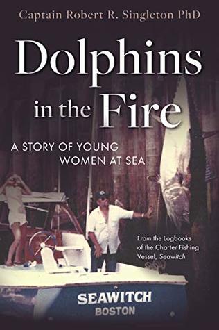 Read Online Dolphins in the Fire: A Story of Young Women at Sea - from the Log Books of the Fishing Vessel Seawitch - Robert R. Singleton file in ePub