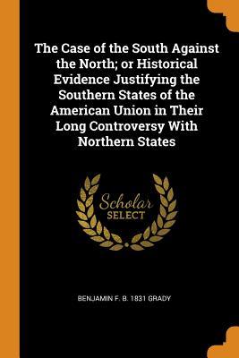 Read Online The Case of the South Against the North; Or Historical Evidence Justifying the Southern States of the American Union in Their Long Controversy with Northern States - Benjamin F B 1831 Grady | PDF