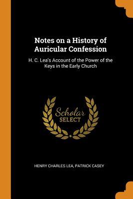 Read Online Notes on a History of Auricular Confession: H. C. Lea's Account of the Power of the Keys in the Early Church - Henry Charles Lea file in PDF