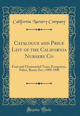 Read Catalogue and Price List of the California Nursery Co: Fruit and Ornamental Trees, Evergreens, Palms, Roses, Etc.; 1905-1906 (Classic Reprint) - California Nursery Company | PDF