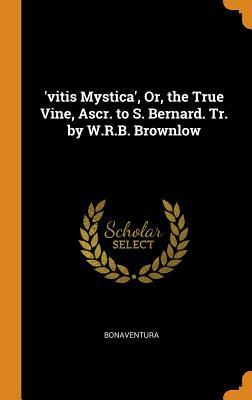 Read 'vitis Mystica', Or, the True Vine, Ascr. to S. Bernard. Tr. by W.R.B. Brownlow - Bonaventura file in PDF