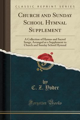 Download Church and Sunday School Hymnal Supplement: A Collection of Hymns and Sacred Songs, Arranged as a Supplement to Church and Sunday School Hymnal (Classic Reprint) - C Z Yoder | PDF