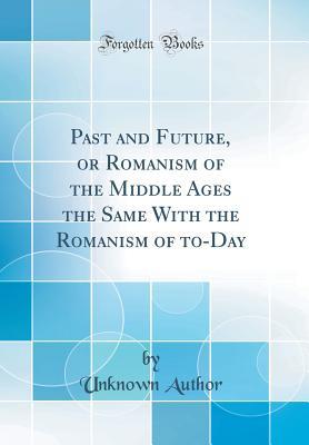 Download Past and Future, or Romanism of the Middle Ages the Same with the Romanism of To-Day (Classic Reprint) - Unknown | PDF