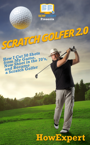 Download Scratch Golfer 2.0: How I Cut 50 Shots from My Game, Now Shoot in the 70’s, and Became a Scratch Golfer - HowExpert | ePub