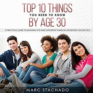 Full Download Top 10 Thing You Need to Know by Age 30: A Practical Guide to Knowing the Most Important Things in Life Before You Get Old - Marc Stachado | PDF