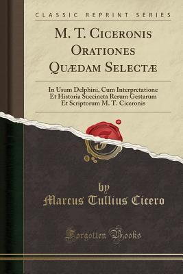 Read Online M. T. Ciceronis Orationes Qu�dam Select�: In Usum Delphini, Cum Interpretatione Et Historia Succincta Rerum Gestarum Et Scriptorum M. T. Ciceronis (Classic Reprint) - Marcus Tullius Cicero | ePub