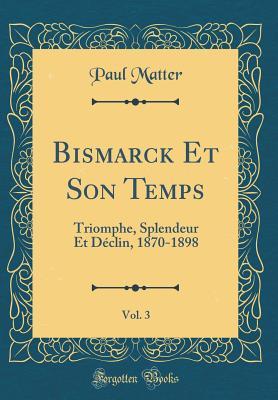 Full Download Bismarck Et Son Temps, Vol. 3: Triomphe, Splendeur Et D�clin, 1870-1898 (Classic Reprint) - Paul Matter | ePub