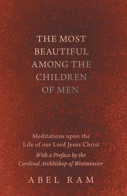 Read Online The Most Beautiful Among the Children of Men - Meditations Upon the Life of Our Lord Jesus Christ - With a Preface by the Cardinal Archbishop of Westminster - Abel Ram | PDF