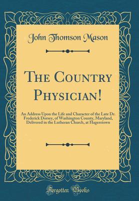 Read Online The Country Physician!: An Address Upon the Life and Character of the Late Dr. Frederick Dorsey, of Washington County, Maryland, Delivered in the Lutheran Church, at Hagerstown (Classic Reprint) - John Thomson Mason file in PDF